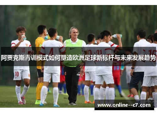 阿贾克斯青训模式如何塑造欧洲足球新标杆与未来发展趋势