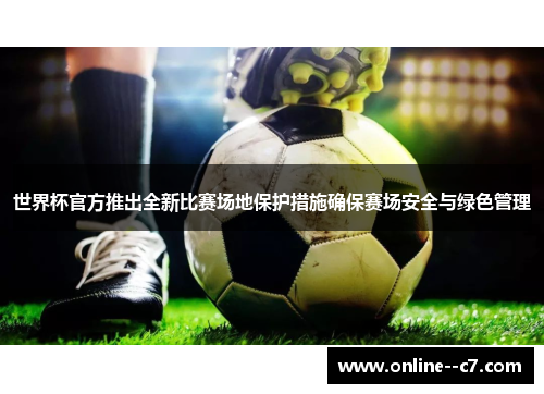 世界杯官方推出全新比赛场地保护措施确保赛场安全与绿色管理