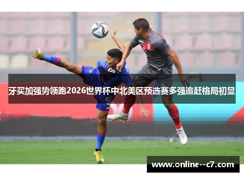 牙买加强势领跑2026世界杯中北美区预选赛多强追赶格局初显