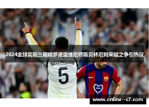 2024金球奖前三揭晓罗德里维尼修斯贝林厄姆荣耀之争引热议 2024金球奖前三揭晓罗德里维尼修斯贝林厄姆荣耀之争引热议