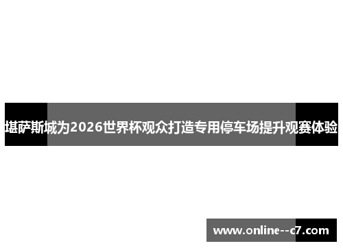 堪萨斯城为2026世界杯观众打造专用停车场提升观赛体验
