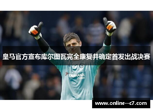 皇马官方宣布库尔图瓦完全康复并确定首发出战决赛 皇马官方宣布库尔图瓦完全康复并确定首发出战决赛