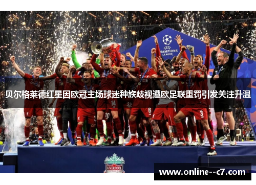 贝尔格莱德红星因欧冠主场球迷种族歧视遭欧足联重罚引发关注升温 贝尔格莱德红星因欧冠主场球迷种族歧视遭欧足联重罚引发关注升温